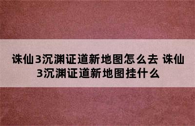 诛仙3沉渊证道新地图怎么去 诛仙3沉渊证道新地图挂什么